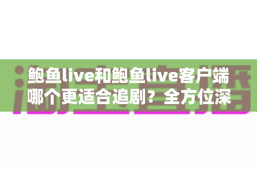 鲍鱼live和鲍鱼live客户端哪个更适合追剧?全方位深度对比,帮你找到最舒服的追剧方式 鲍鱼live和鲍鱼live客户端哪个更适合追剧?全方位深度对比,帮你找到最舒服的追剧方式