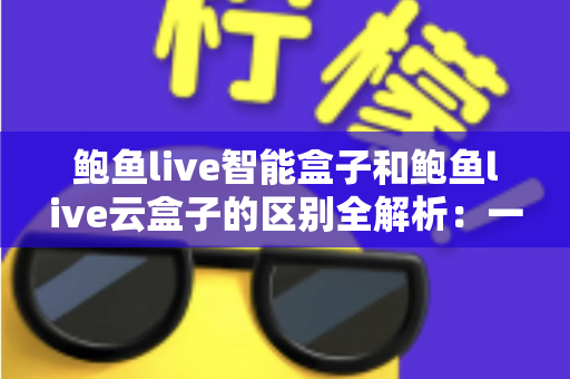 鲍鱼live智能盒子和鲍鱼live云盒子的区别全解析:一文看懂选购要点,帮你找到最适合的观影神器 鲍鱼live智能盒子和鲍鱼live云盒子的区别全解析:一文看懂选购要点,帮你找到最适合的观影神器
