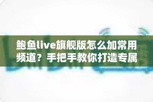 鲍鱼live旗舰版怎么加常用频道?手把手教你打造专属频道栏的完整操作指南 鲍鱼live旗舰版怎么加常用频道?手把手教你打造专属频道栏的完整操作指南