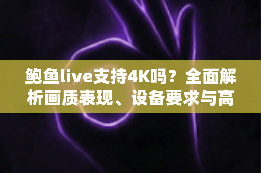 鲍鱼live支持4K吗？全面解析画质表现、设备要求与高清观看优化指南