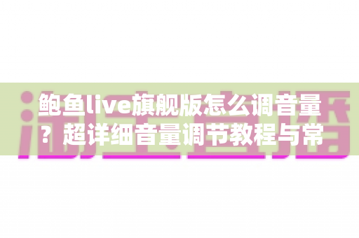 鲍鱼live旗舰版怎么调音量？超详细音量调节教程与常见问题全解析