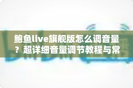 鲍鱼live旗舰版怎么调音量？超详细音量调节教程与常见问题全解析