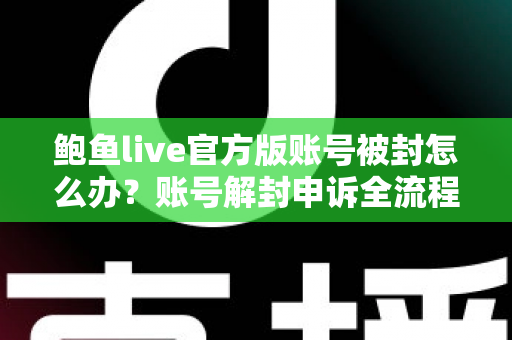 鲍鱼live官方版账号被封怎么办？账号解封申诉全流程与防封实用指南