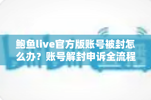 鲍鱼live官方版账号被封怎么办？账号解封申诉全流程与防封实用指南