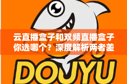 云直播盒子和双频直播盒子你选哪个？深度解析两者差异与最实用的选购指南