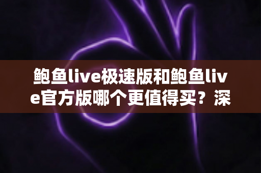 鲍鱼live极速版和鲍鱼live官方版哪个更值得买？深度对比帮你做出明智选择