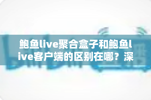 鲍鱼live聚合盒子和鲍鱼live客户端的区别在哪？深度解析两者核心差异与选购指南