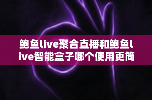 鲍鱼live聚合直播和鲍鱼live智能盒子哪个使用更简单?新手友好度全面对比与选购指南 鲍鱼live聚合直播和鲍鱼live智能盒子哪个使用更简单?新手友好度全面对比与选购指南