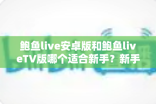 鲍鱼live安卓版和鲍鱼liveTV版哪个适合新手?新手快速上手的完整选择指南 鲍鱼live安卓版和鲍鱼liveTV版哪个适合新手?新手快速上手的完整选择指南
