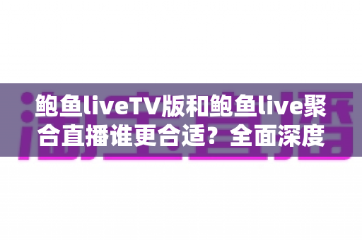 鲍鱼liveTV版和鲍鱼live聚合直播谁更合适?全面深度对比与场景化选择指南 鲍鱼liveTV版和鲍鱼live聚合直播谁更合适?全面深度对比与场景化选择指南
