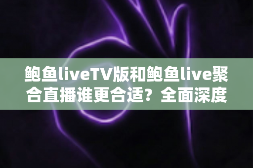 鲍鱼liveTV版和鲍鱼live聚合直播谁更合适？全面深度对比与场景化选择指南