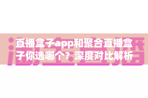 直播盒子app和聚合直播盒子你选哪个?深度对比解析助你找到最适合的追播利器 直播盒子app和聚合直播盒子你选哪个?深度对比解析助你找到最适合的追播利器