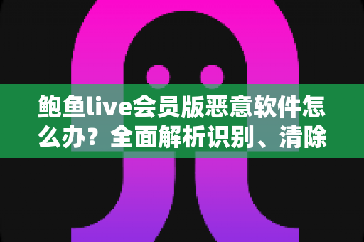鲍鱼live会员版恶意软件怎么办?全面解析识别、清除与防护的完整安全指南 鲍鱼live会员版恶意软件怎么办?全面解析识别、清除与防护的完整安全指南