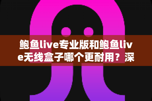 鲍鱼live专业版和鲍鱼live无线盒子哪个更耐用?深度解析两款设备的耐用性差异与选购指南 鲍鱼live专业版和鲍鱼live无线盒子哪个更耐用?深度解析两款设备的耐用性差异与选购指南
