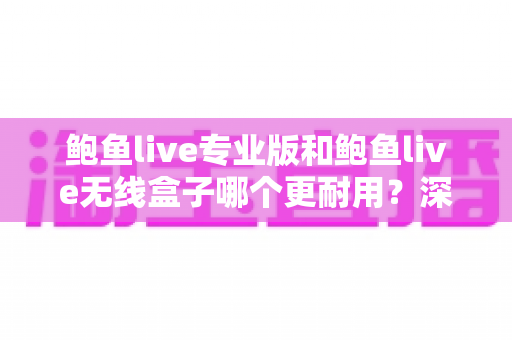 鲍鱼live专业版和鲍鱼live无线盒子哪个更耐用？深度解析两款设备的耐用性差异与选购指南