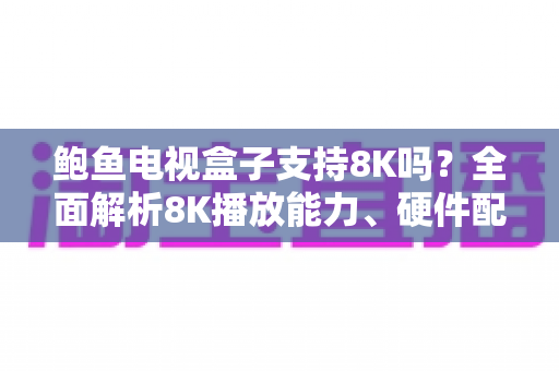 鲍鱼电视盒子支持8K吗？全面解析8K播放能力、硬件配置与选购指南