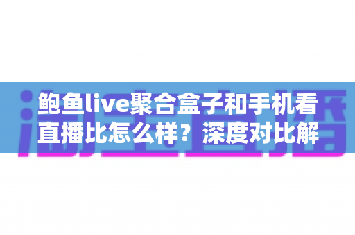 鲍鱼live聚合盒子和手机看直播比怎么样？深度对比解析，帮你找到最合适的看直播方式