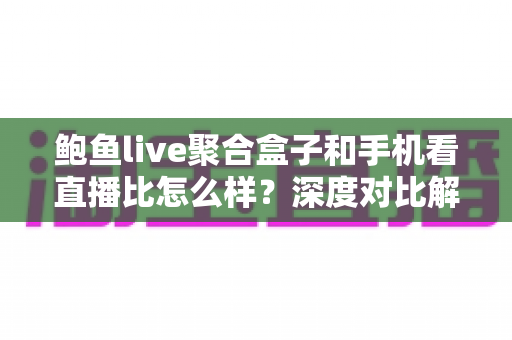 鲍鱼live聚合盒子和手机看直播比怎么样？深度对比解析，帮你找到最合适的看直播方式