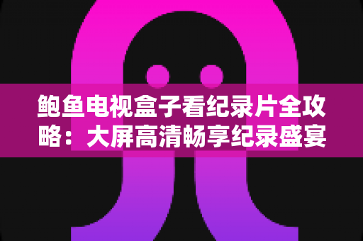 鲍鱼电视盒子看纪录片全攻略:大屏高清畅享纪录盛宴,轻松打造家庭影院级观影体验 鲍鱼电视盒子看纪录片全攻略:大屏高清畅享纪录盛宴,轻松打造家庭影院级观影体验