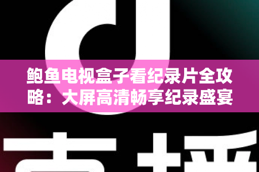 鲍鱼电视盒子看纪录片全攻略：大屏高清畅享纪录盛宴，轻松打造家庭影院级观影体验
