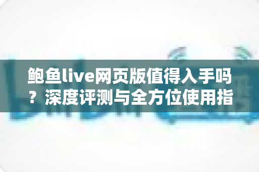 鲍鱼live网页版值得入手吗？深度评测与全方位使用指南助你做出明智选择