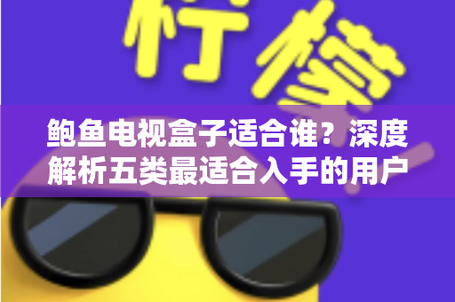 鲍鱼电视盒子适合谁？深度解析五类最适合入手的用户群体与真实选购建议