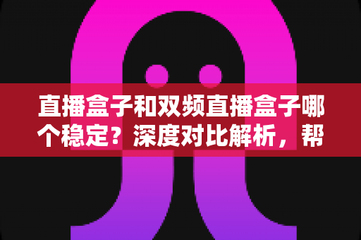 直播盒子和双频直播盒子哪个稳定?深度对比解析,帮你选对设备不踩坑 直播盒子和双频直播盒子哪个稳定?深度对比解析,帮你选对设备不踩坑