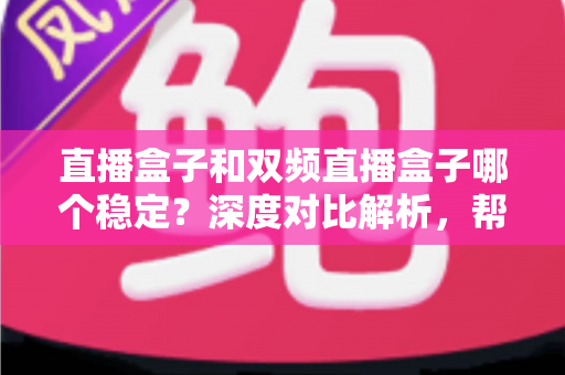 直播盒子和双频直播盒子哪个稳定？深度对比解析，帮你选对设备不踩坑