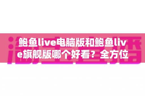 鲍鱼live电脑版和鲍鱼live旗舰版哪个好看?全方位对比帮你做出正确选择 鲍鱼live电脑版和鲍鱼live旗舰版哪个好看?全方位对比帮你做出正确选择