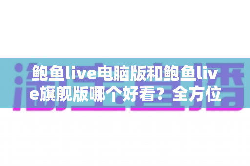 鲍鱼live电脑版和鲍鱼live旗舰版哪个好看？全方位对比帮你做出正确选择