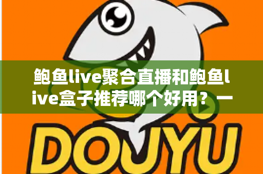 鲍鱼live聚合直播和鲍鱼live盒子推荐哪个好用？一篇文章帮你彻底搞懂怎么选
