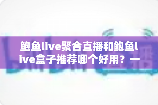 鲍鱼live聚合直播和鲍鱼live盒子推荐哪个好用？一篇文章帮你彻底搞懂怎么选