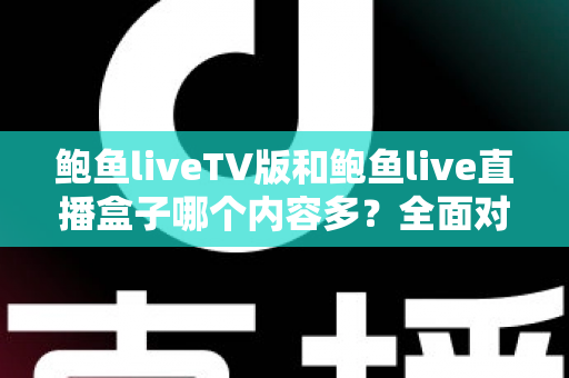 鲍鱼liveTV版和鲍鱼live直播盒子哪个内容多?全面对比分析与选择指南 鲍鱼liveTV版和鲍鱼live直播盒子哪个内容多?全面对比分析与选择指南