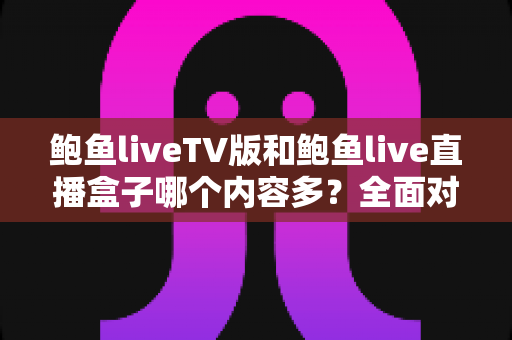 鲍鱼liveTV版和鲍鱼live直播盒子哪个内容多?全面对比分析与选择指南 鲍鱼liveTV版和鲍鱼live直播盒子哪个内容多?全面对比分析与选择指南