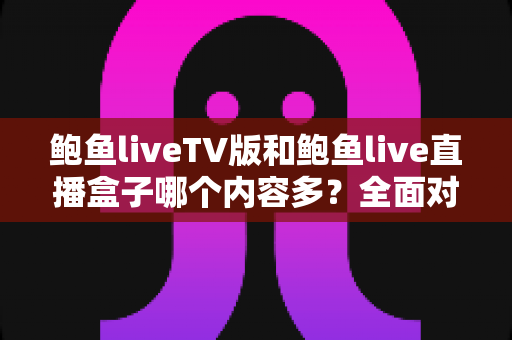 鲍鱼liveTV版和鲍鱼live直播盒子哪个内容多？全面对比分析与选择指南