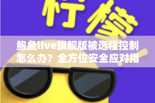 鲍鱼live旗舰版被远程控制怎么办？全方位安全应对指南与防范措施详解