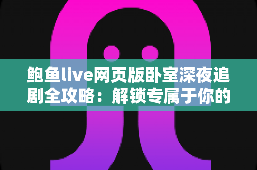 鲍鱼live网页版卧室深夜追剧全攻略：解锁专属于你的沉浸式深夜观影时光