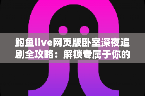 鲍鱼live网页版卧室深夜追剧全攻略：解锁专属于你的沉浸式深夜观影时光