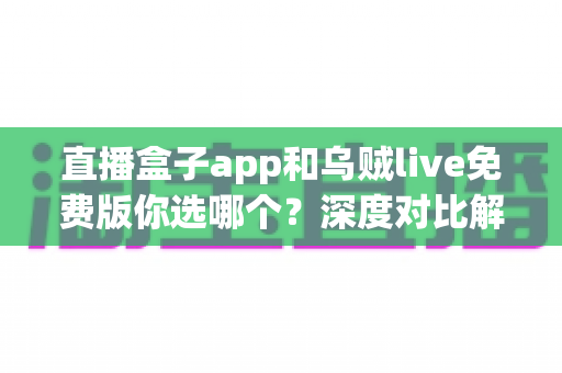 直播盒子app和乌贼live免费版你选哪个？深度对比解析帮你找到最适合的直播应用