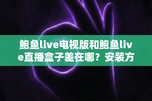 鲍鱼live电视版和鲍鱼live直播盒子差在哪?安装方式、操作体验与适用场景的全方位深度对比解析 鲍鱼live电视版和鲍鱼live直播盒子差在哪?安装方式、操作体验与适用场景的全方位深度对比解析