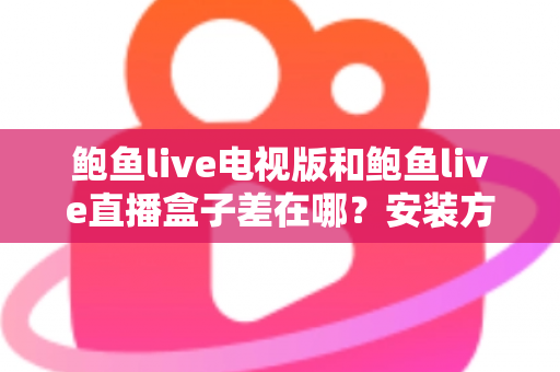 鲍鱼live电视版和鲍鱼live直播盒子差在哪?安装方式、操作体验与适用场景的全方位深度对比解析 鲍鱼live电视版和鲍鱼live直播盒子差在哪?安装方式、操作体验与适用场景的全方位深度对比解析