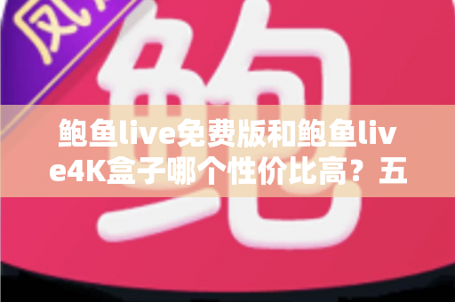 鲍鱼live免费版和鲍鱼live4K盒子哪个性价比高？五大维度全面对比助你明智选择