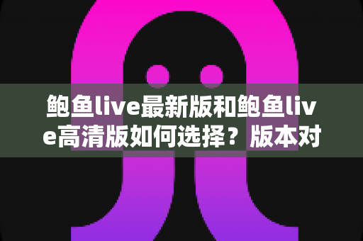 鲍鱼live最新版和鲍鱼live高清版如何选择？版本对比与下载选择全攻略