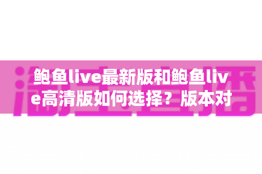 鲍鱼live最新版和鲍鱼live高清版如何选择？版本对比与下载选择全攻略