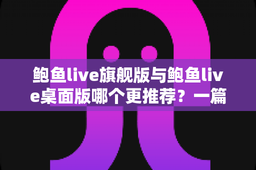 鲍鱼live旗舰版与鲍鱼live桌面版哪个更推荐?一篇看懂两大版本的深度对比指南 鲍鱼live旗舰版与鲍鱼live桌面版哪个更推荐?一篇看懂两大版本的深度对比指南