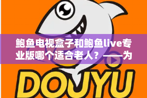 鲍鱼电视盒子和鲍鱼live专业版哪个适合老人?——为长辈挑选观影方案的完整指南 鲍鱼电视盒子和鲍鱼live专业版哪个适合老人?——为长辈挑选观影方案的完整指南