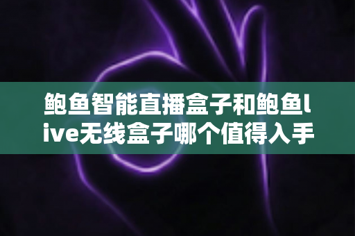 鲍鱼智能直播盒子和鲍鱼live无线盒子哪个值得入手?2024最新选购避坑指南一文讲透 鲍鱼智能直播盒子和鲍鱼live无线盒子哪个值得入手?2024最新选购避坑指南一文讲透