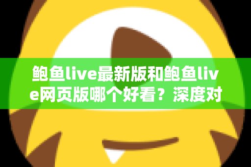鲍鱼live最新版和鲍鱼live网页版哪个好看？深度对比解析帮你找到最佳观看方案