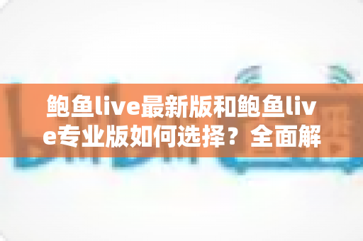 鲍鱼live最新版和鲍鱼live专业版如何选择？全面解析两大版本差异，助你找到最适合的直播体验