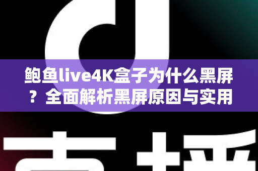 鲍鱼live4K盒子为什么黑屏？全面解析黑屏原因与实用解决方案大全